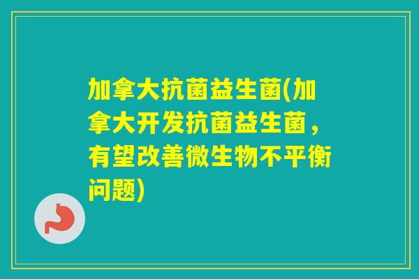 加拿大益生菌(加拿大开发益生菌，有望改善微生物不平衡问题)
