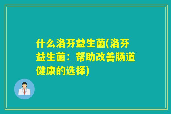 什么洛芬益生菌(洛芬益生菌：帮助改善肠道健康的选择)