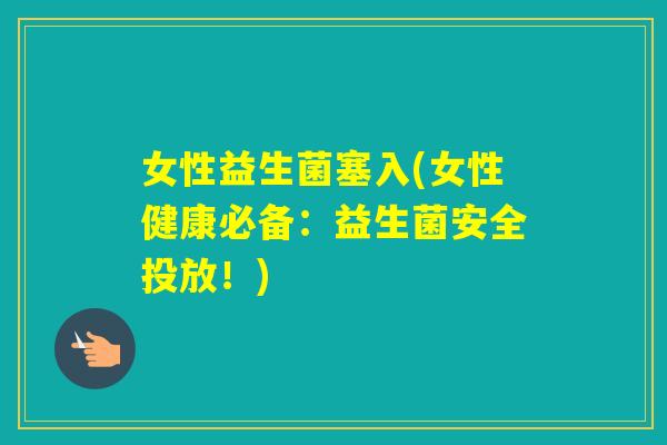女性益生菌塞入(女性健康必备：益生菌安全投放！)