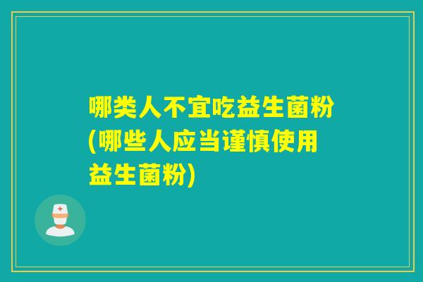 哪类人不宜吃益生菌粉(哪些人应当谨慎使用益生菌粉)