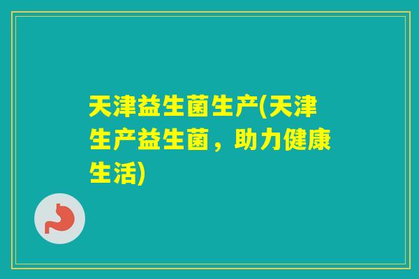 天津益生菌生产(天津生产益生菌，助力健康生活)