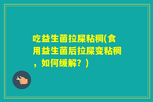 吃益生菌拉屎粘稠(食用益生菌后拉屎变粘稠，如何缓解？)