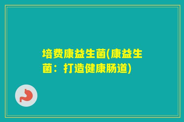 培费康益生菌(康益生菌：打造健康肠道)