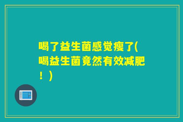 喝了益生菌感觉瘦了(喝益生菌竟然有效！)