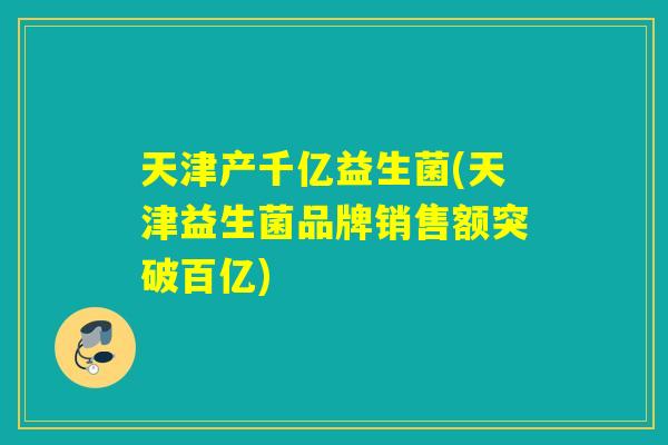 天津产千亿益生菌(天津益生菌品牌销售额突破百亿)