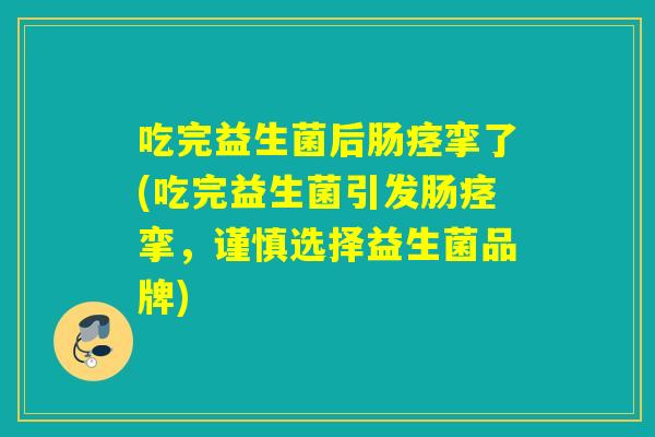 吃完益生菌后肠痉挛了(吃完益生菌引发肠痉挛，谨慎选择益生菌品牌)