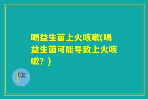 喝益生菌上火(喝益生菌可能导致上火？)