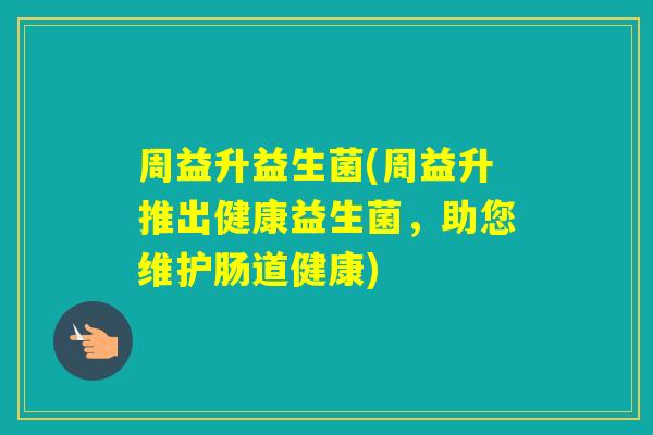 周益升益生菌(周益升推出健康益生菌，助您维护肠道健康)