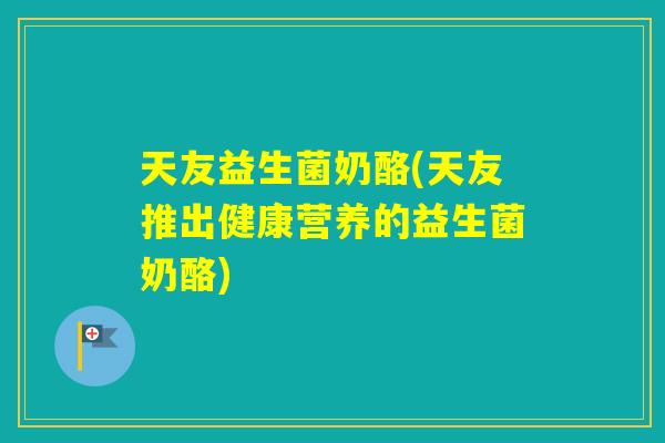 天友益生菌奶酪(天友推出健康营养的益生菌奶酪)