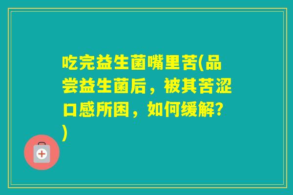 吃完益生菌嘴里苦(品尝益生菌后，被其苦涩口感所困，如何缓解？)