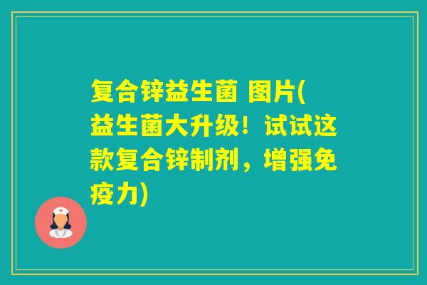 复合锌益生菌 图片(益生菌大升级！试试这款复合锌制剂，增强力)