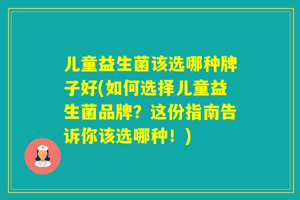儿童益生菌该选哪种牌子好(如何选择儿童益生菌品牌？这份指南告诉你该选哪种！)