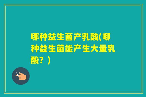 哪种益生菌产乳酸(哪种益生菌能产生大量乳酸？)