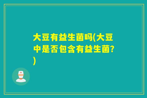 大豆有益生菌吗(大豆中是否包含有益生菌？)