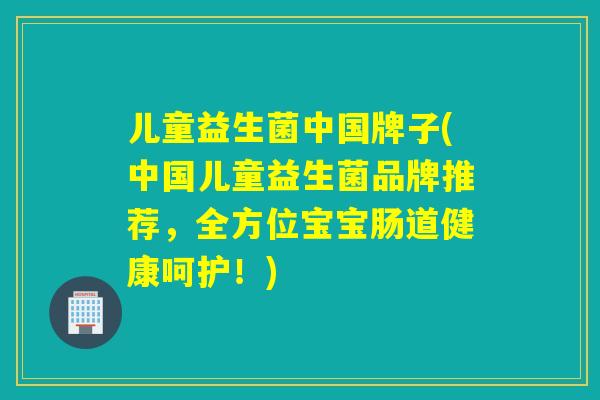 儿童益生菌中国牌子(中国儿童益生菌品牌推荐，全方位宝宝肠道健康呵护！)