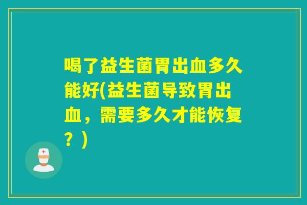 喝了益生菌胃出多久能好(益生菌导致胃出，需要多久才能恢复？)