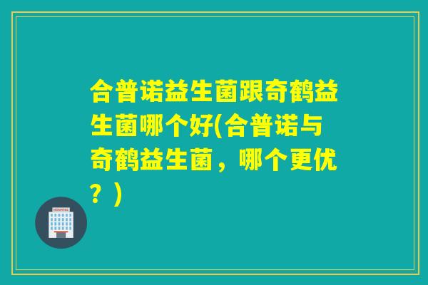 合普诺益生菌跟奇鹤益生菌哪个好(合普诺与奇鹤益生菌，哪个更优？)