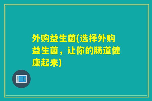 外购益生菌(选择外购益生菌，让你的肠道健康起来)