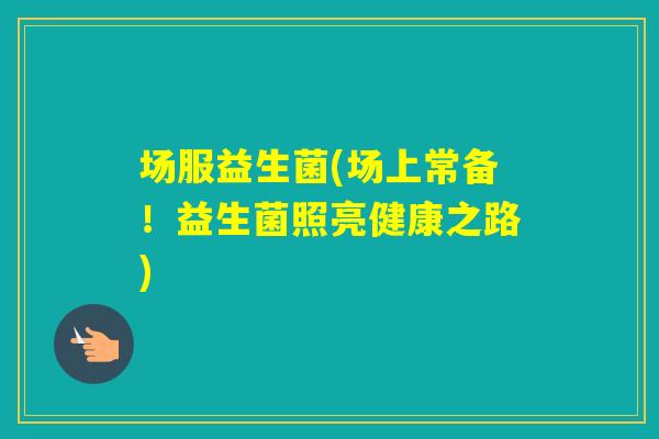 场服益生菌(场上常备！益生菌照亮健康之路)