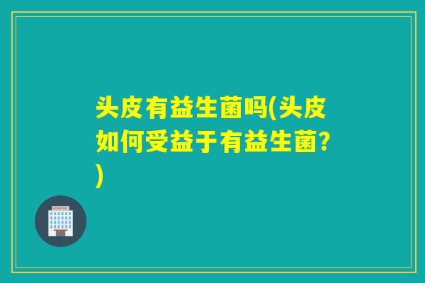 头皮有益生菌吗(头皮如何受益于有益生菌？)