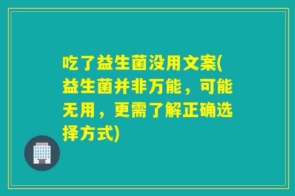 吃了益生菌没用文案(益生菌并非万能，可能无用，更需了解正确选择方式)
