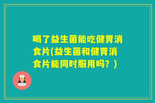 喝了益生菌能吃健胃消食片(益生菌和健胃消食片能同时服用吗？)
