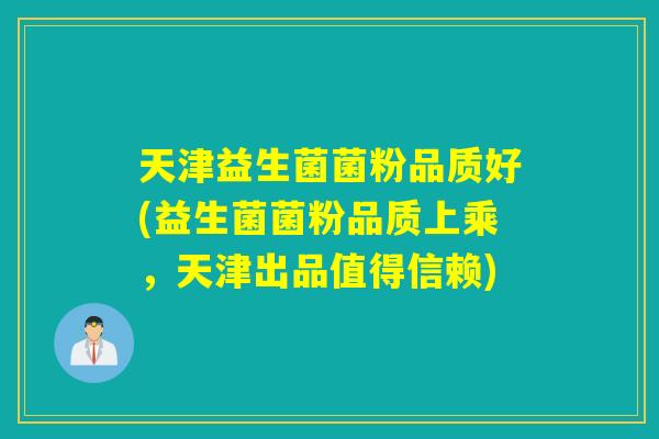 天津益生菌菌粉品质好(益生菌菌粉品质上乘，天津出品值得信赖)