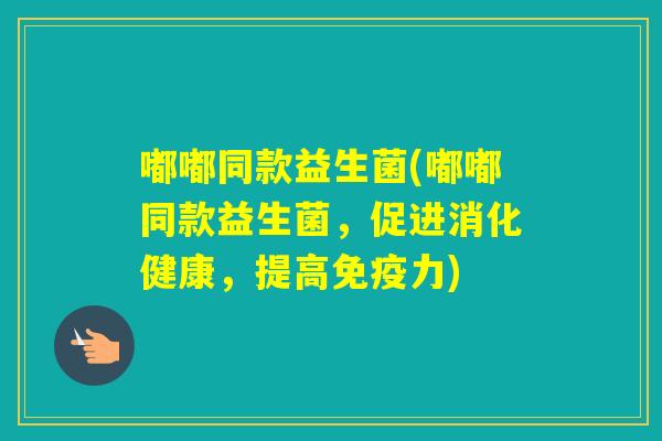 嘟嘟同款益生菌(嘟嘟同款益生菌，促进消化健康，提高力)
