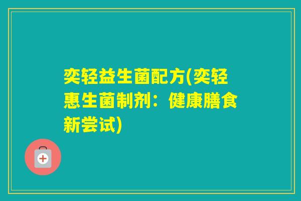 奕轻益生菌配方(奕轻惠生菌制剂：健康膳食新尝试)