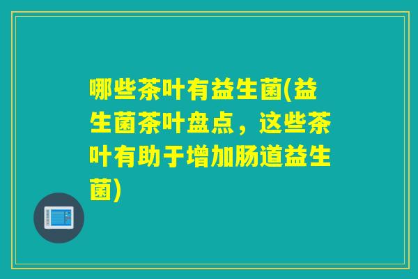 哪些茶叶有益生菌(益生菌茶叶盘点，这些茶叶有助于增加肠道益生菌)