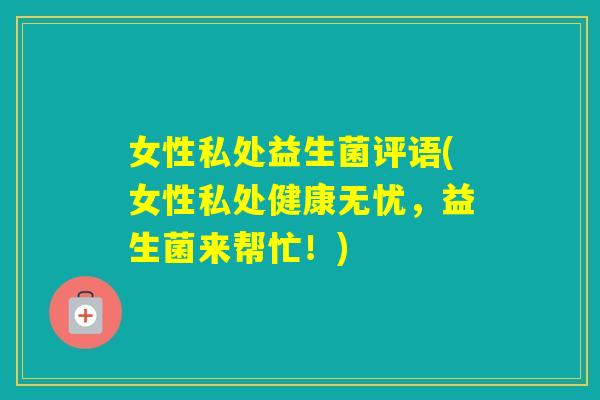 女性私处益生菌评语(女性私处健康无忧，益生菌来帮忙！)