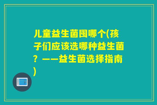 儿童益生菌囤哪个(孩子们应该选哪种益生菌？——益生菌选择指南)