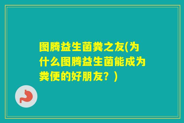 图腾益生菌粪之友(为什么图腾益生菌能成为粪便的好朋友？)