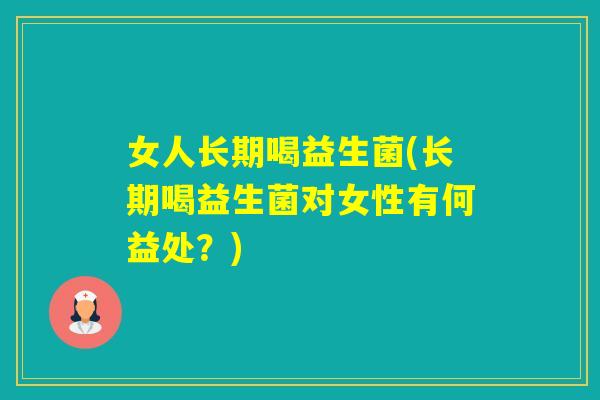 女人长期喝益生菌(长期喝益生菌对女性有何益处？)