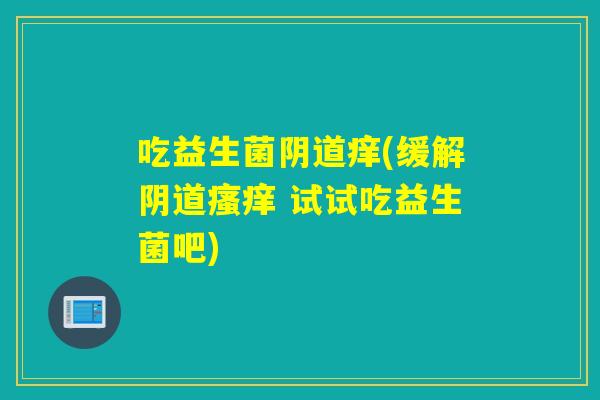 吃益生菌痒(缓解 试试吃益生菌吧)