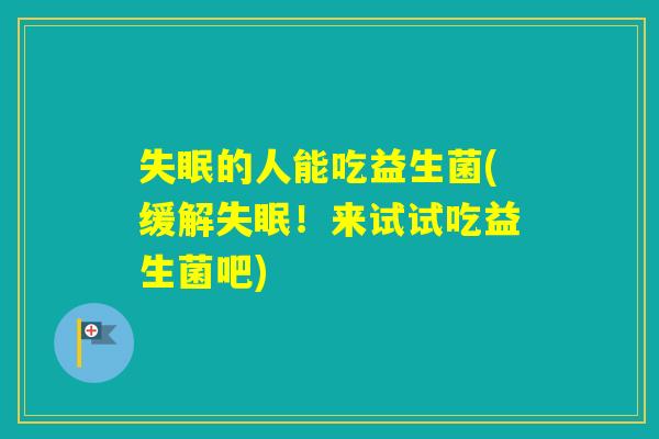 的人能吃益生菌(缓解！来试试吃益生菌吧)