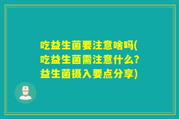 吃益生菌要注意啥吗(吃益生菌需注意什么？益生菌摄入要点分享)