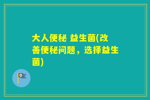 大人 益生菌(改善问题，选择益生菌)