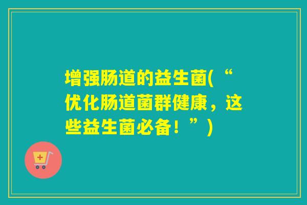 增强肠道的益生菌(“优化肠道菌群健康，这些益生菌必备！”)