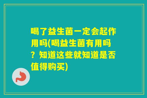 喝了益生菌一定会起作用吗(喝益生菌有用吗？知道这些就知道是否值得购买)