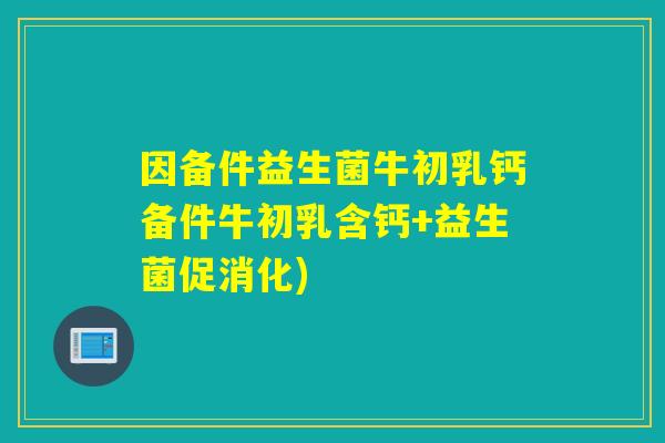 因备件益生菌牛初乳钙备件牛初乳含钙+益生菌促消化)