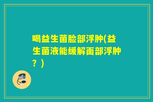 喝益生菌脸部浮肿(益生菌液能缓解面部浮肿？)