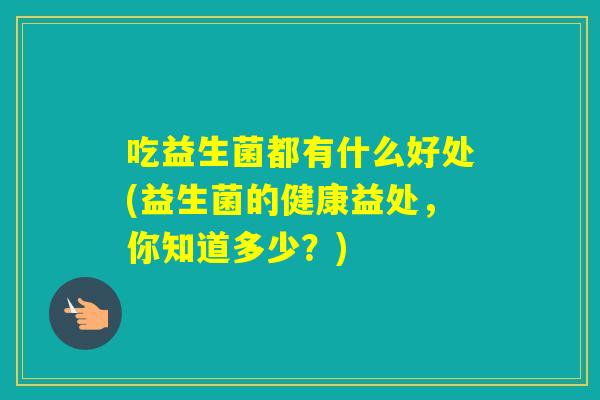 吃益生菌都有什么好处(益生菌的健康益处，你知道多少？)