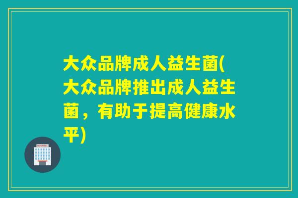 大众品牌成人益生菌(大众品牌推出成人益生菌，有助于提高健康水平)