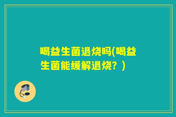 喝益生菌退烧吗(喝益生菌能缓解退烧？)