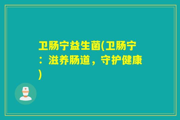 卫肠宁益生菌(卫肠宁：滋养肠道，守护健康)