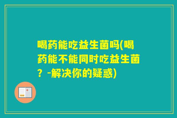 喝药能吃益生菌吗(喝药能不能同时吃益生菌？-解决你的疑惑)