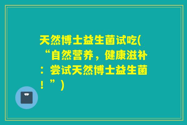 天然博士益生菌试吃(“自然营养，健康滋补：尝试天然博士益生菌！”)