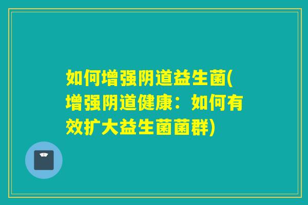 如何增强益生菌(增强健康：如何有效扩大益生菌菌群)