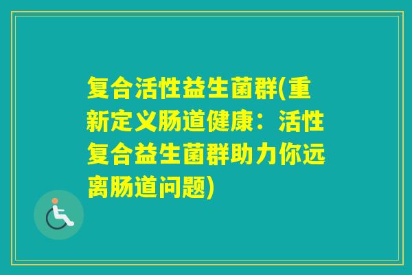 复合活性益生菌群(重新定义肠道健康：活性复合益生菌群助力你远离肠道问题)